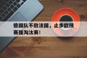易游体育直播团队-德国队不敌法国，止步欧预赛强淘汰赛！的简单介绍