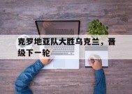 易游体育平台-克罗地亚队大胜乌克兰，晋级下一轮
