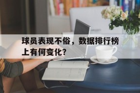 易游体育直播团队-包含球员表现不俗，数据排行榜上有何变化？的词条