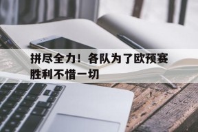 易游体育平台-拼尽全力！各队为了欧预赛胜利不惜一切