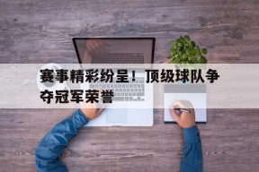 易游体育官网-包含赛事精彩纷呈！顶级球队争夺冠军荣誉的词条
