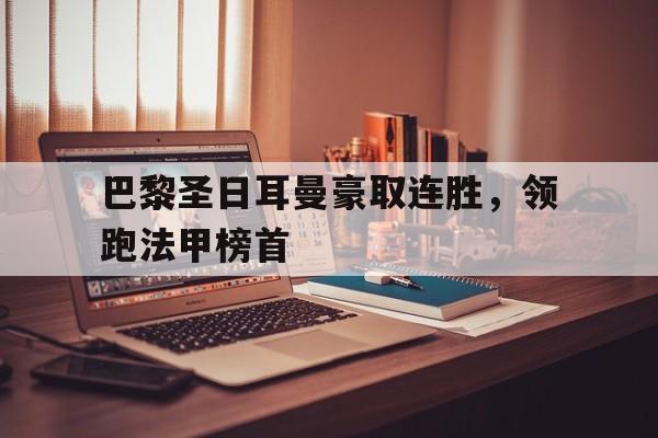 关于巴黎圣日耳曼豪取连胜，领跑法甲榜首的信息