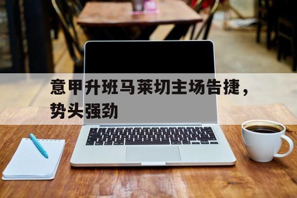 关于意甲升班马莱切主场告捷，势头强劲的信息