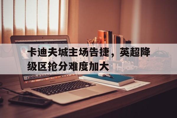 包含卡迪夫城主场告捷，英超降级区抢分难度加大的词条