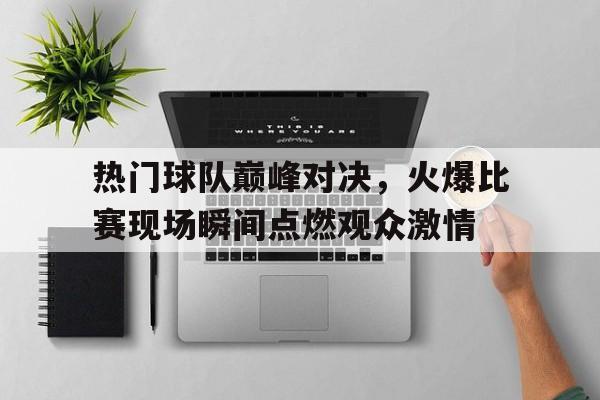 包含热门球队巅峰对决,火爆比赛现场瞬间点燃观众激情的词条 包含热门球队巅峰对决,火爆比赛现场瞬间点燃观众激情的词条